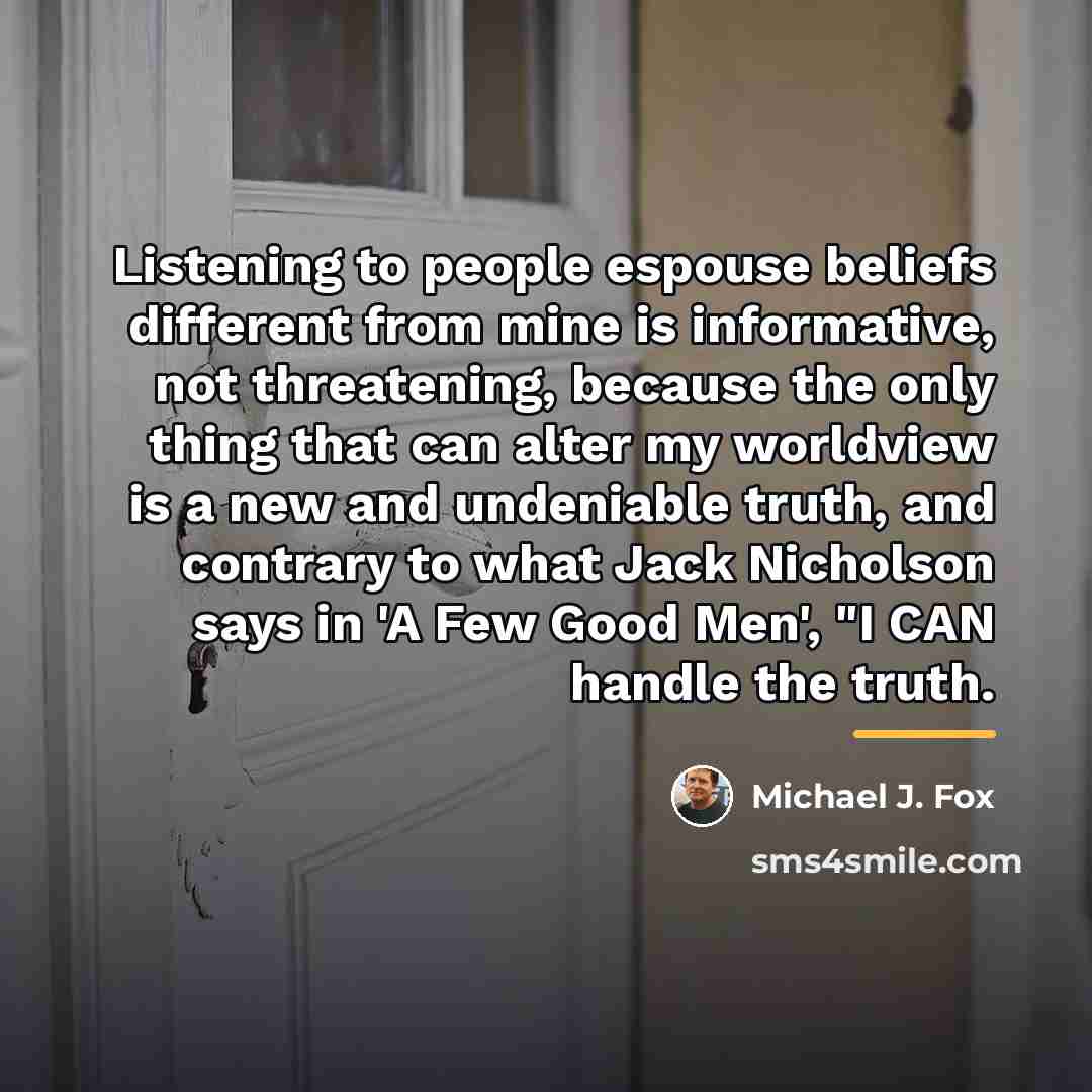 “Listening to people espouse beliefs different from mine is informative,…” quote by Michael J. Fox