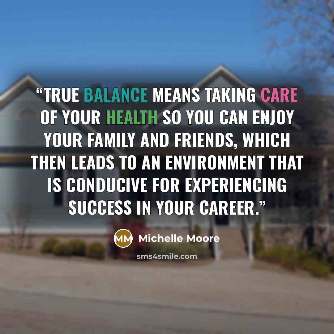 “True balance means taking care of your health so you can enjoy your family and friends, which then leads to an environment that is conducive for experiencing success in your career.” quote by Michelle Moore