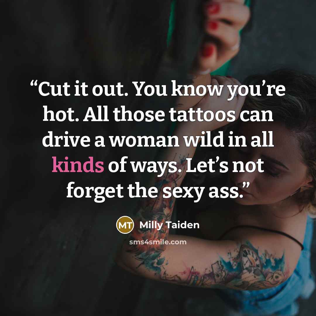 “Cut it out. You know you’re hot. All those tattoos can drive a woman wild in all kinds of ways. Let’s not forget the sexy ass.” quote by Milly Taiden