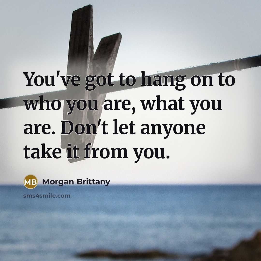 “You've got to hang on to who you are, what you are. Don't let anyone take it from you.” quote by Morgan Brittany