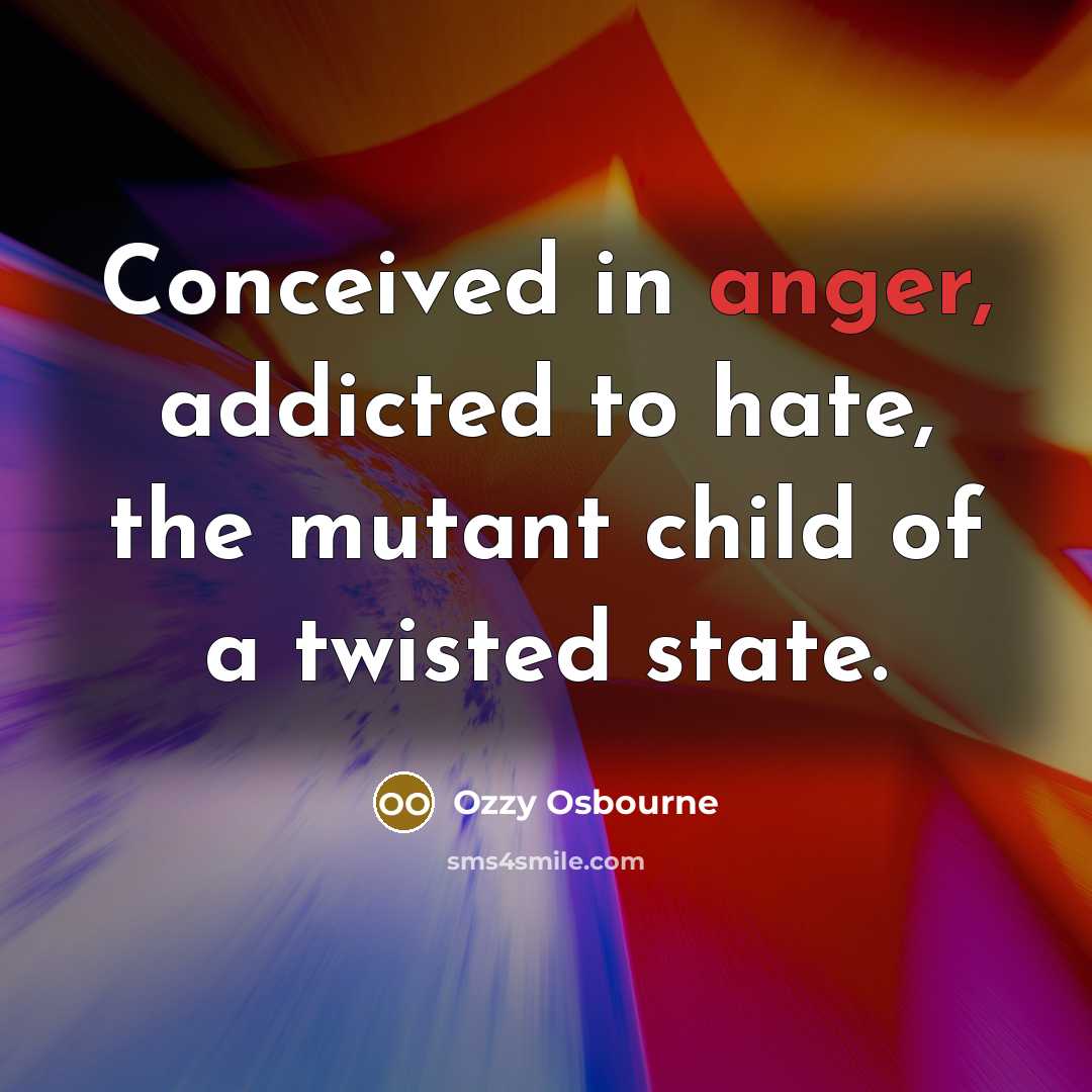 “Conceived in anger, addicted to hate, the mutant child of…” quote by Ozzy Osbourne