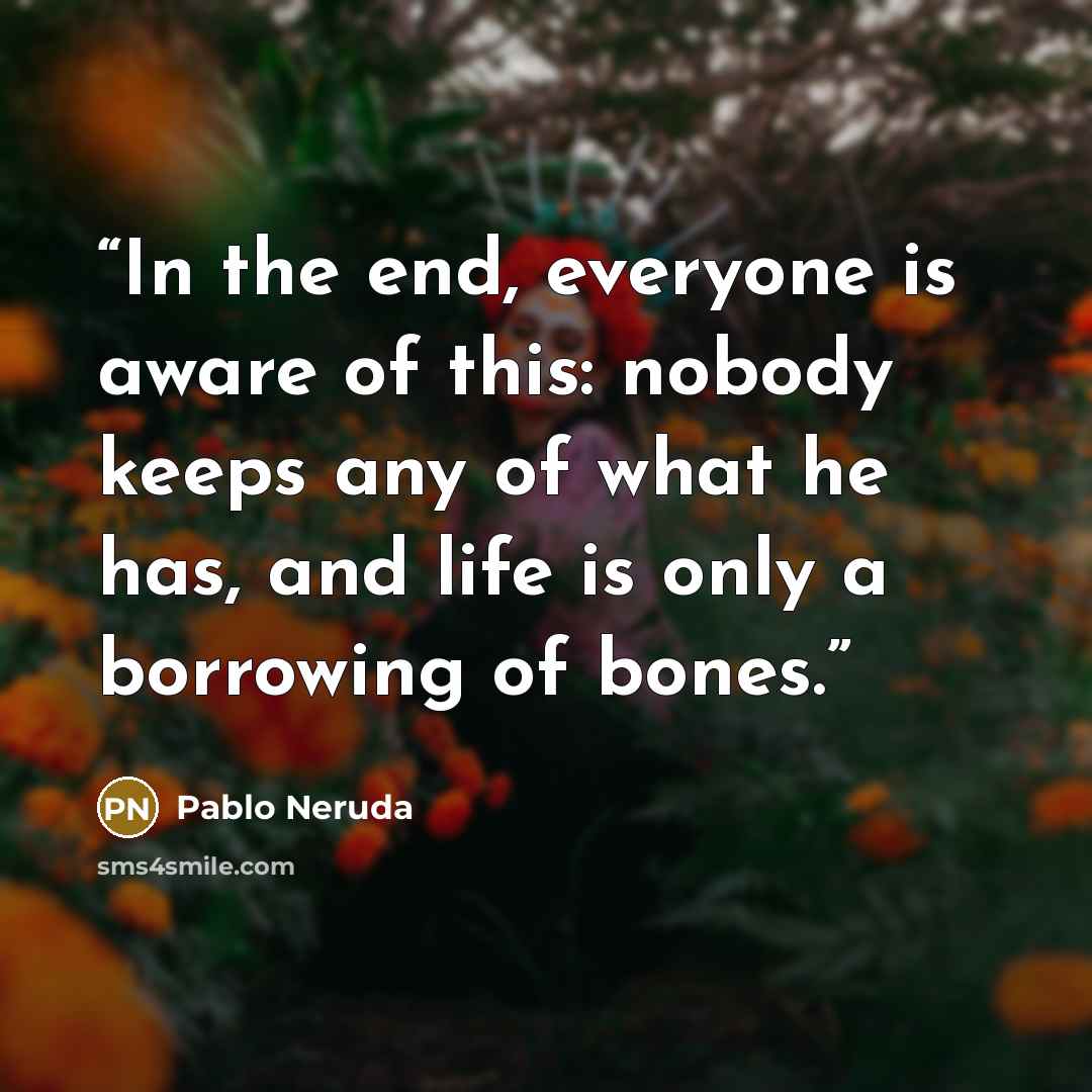 “In the end, everyone is aware of this: nobody keeps any of what he has, and life is only a borrowing of bones.” quote by Pablo Neruda