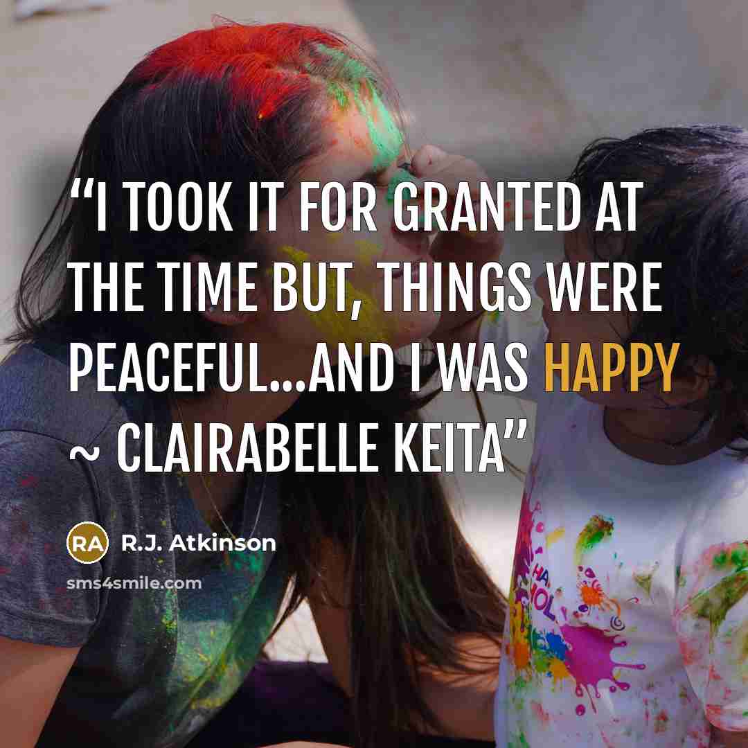 “I took it for granted at the time but, things were peaceful...and I was happy ~ Clairabelle Keita” quote by R.J. Atkinson