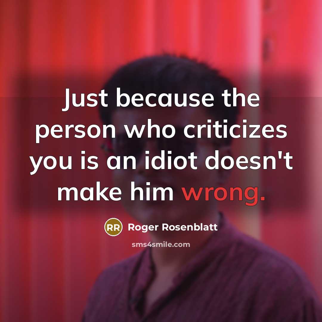 “Just because the person who criticizes you is an idiot…” quote by Roger Rosenblatt