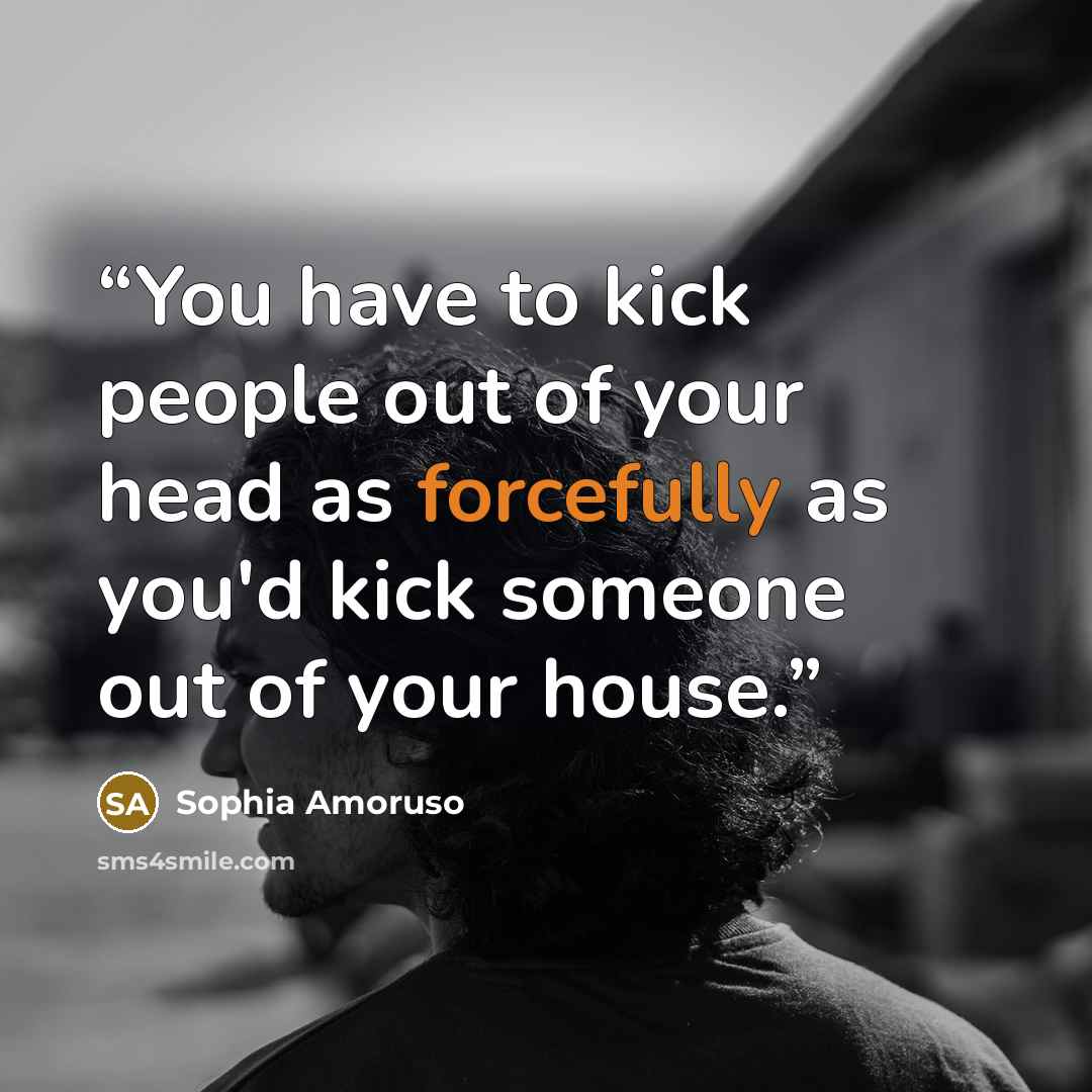 “You have to kick people out of your head as forcefully as you'd kick someone out of your house.” quote by Sophia Amoruso