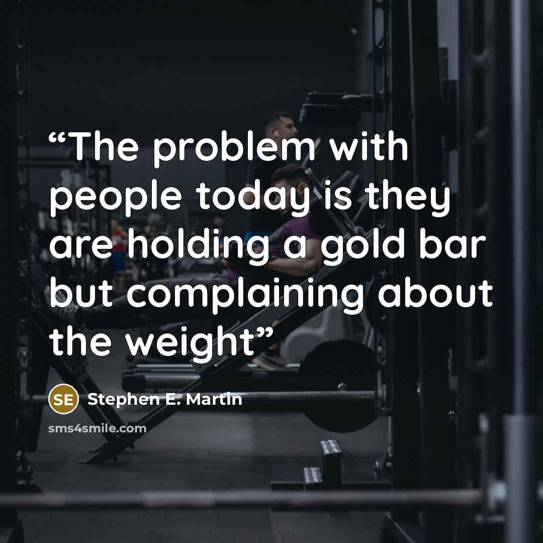 “The problem with people today is they are holding a gold bar but complaining about the weight” quote by Stephen E. Martin