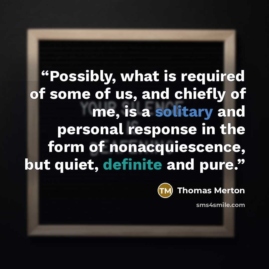“Possibly, what is required of some of us, and chiefly of me, is a solitary and personal response in the form of nonacquiescence, but quiet, definite and pure.” quote by Thomas Merton