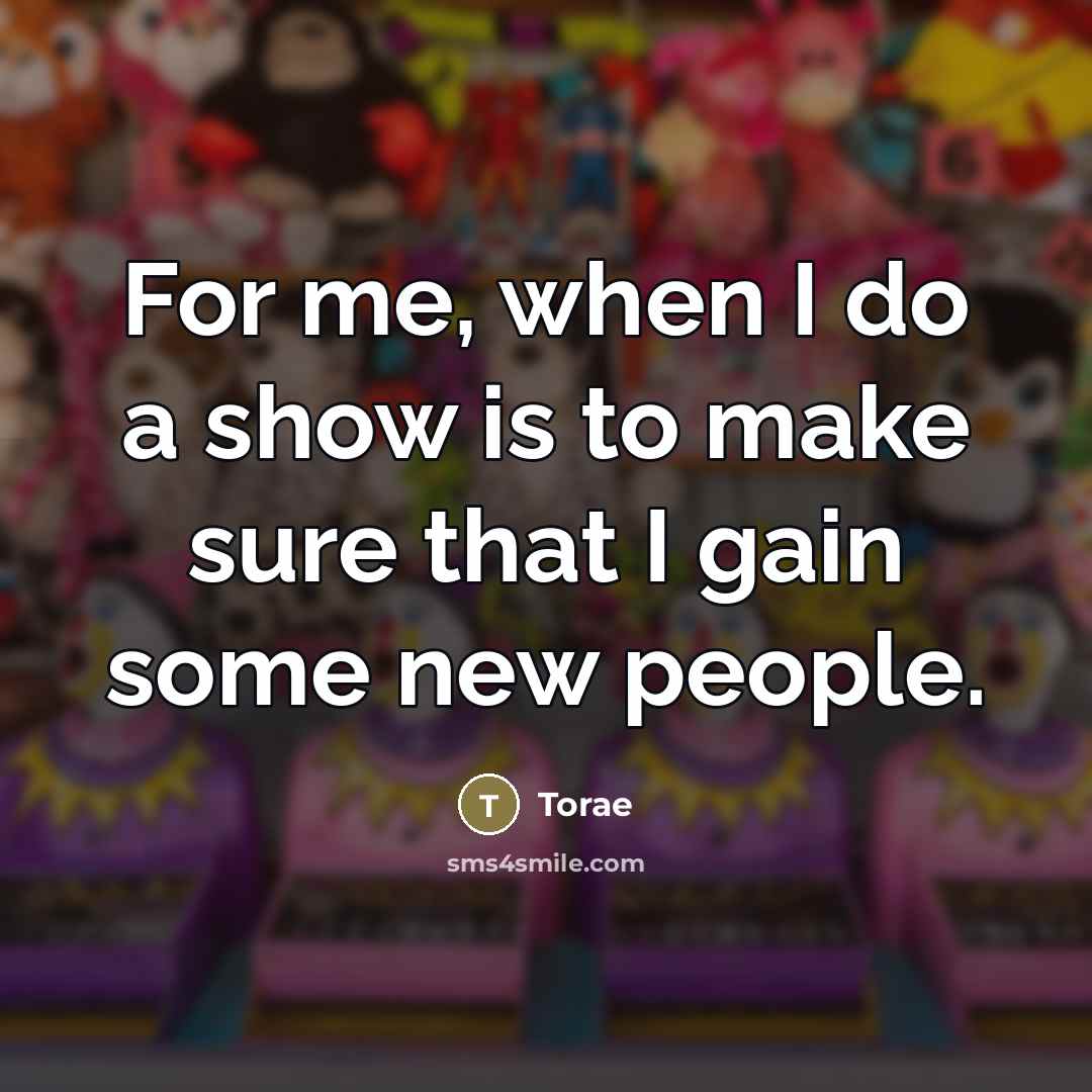 “For me, when I do a show is to make…” quote by Torae