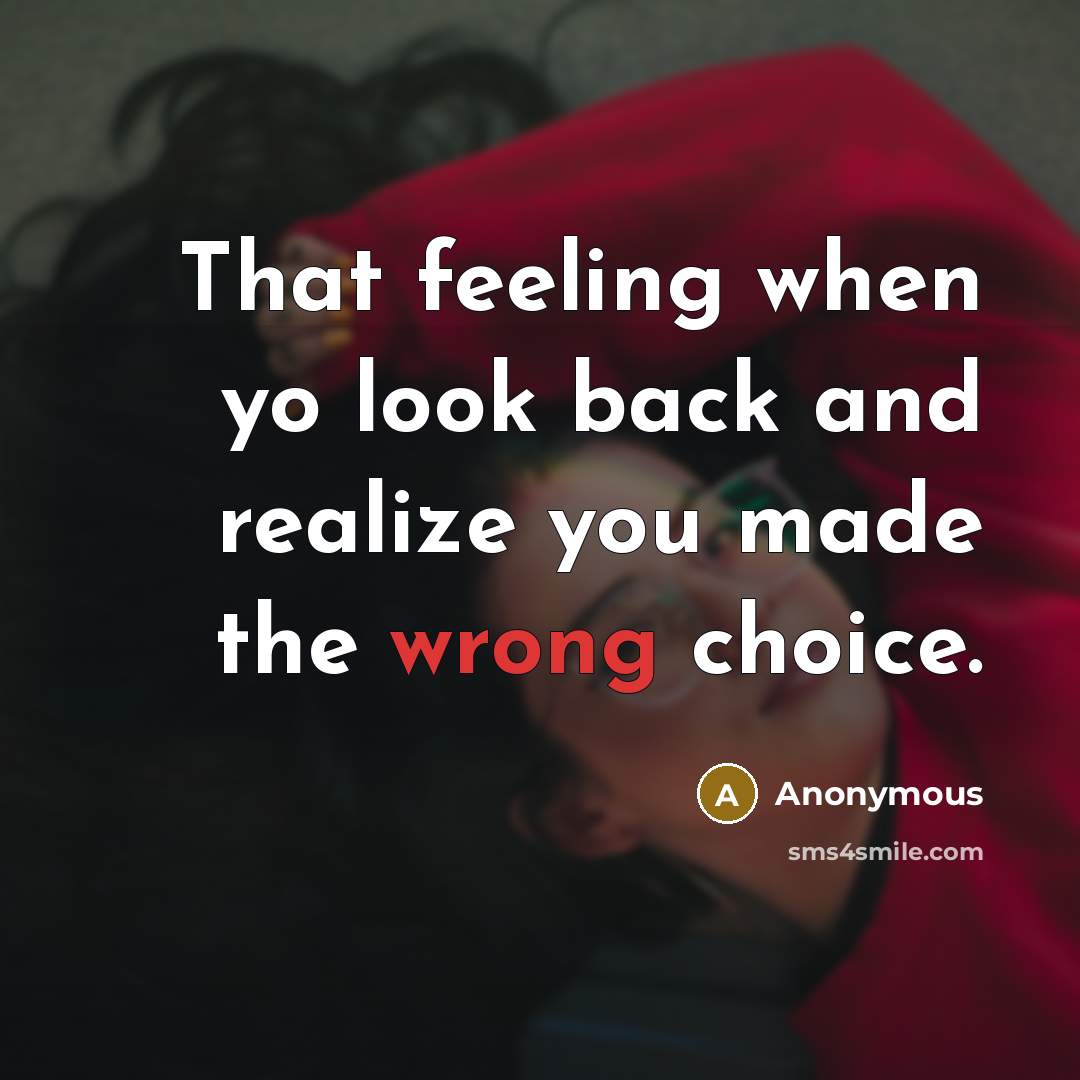 “That feeling when yo look back and realize you made the wrong choice.” quote by Anonymous