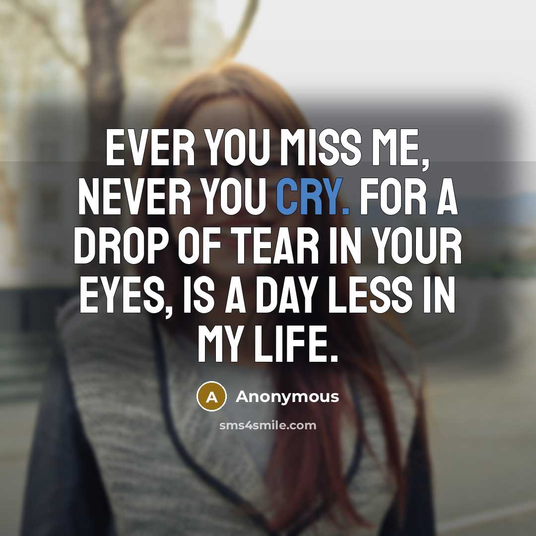 “Ever you miss me, never you cry. For a drop of tear in your eyes, is a day less in my life.” quote by Anonymous