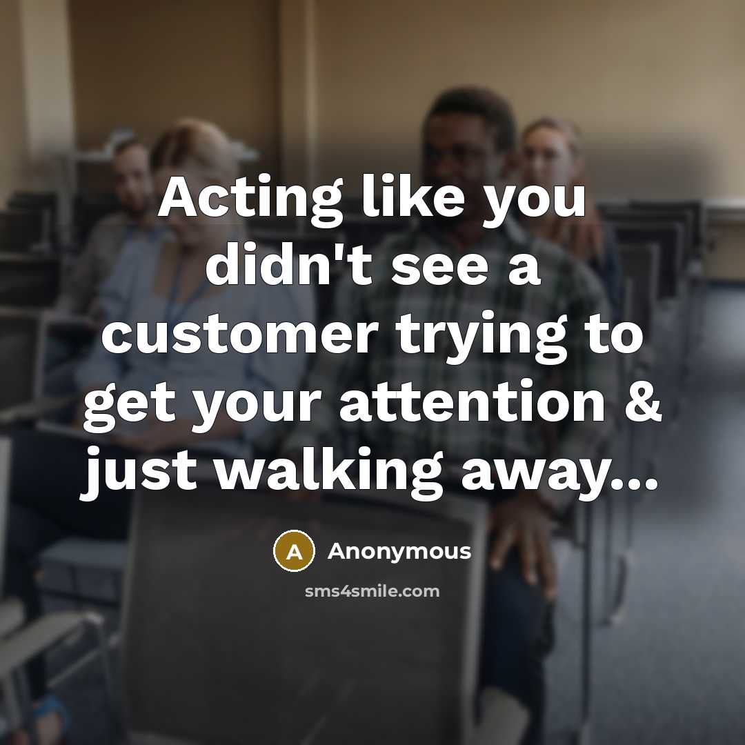 “Acting like you didn't see a customer trying to get your attention & just walking away...” quote by Anonymous