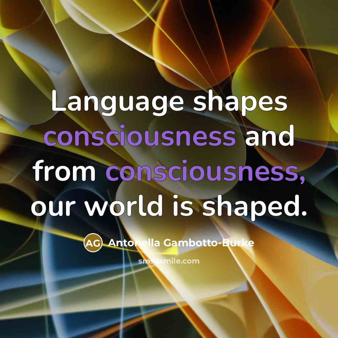 “Language shapes consciousness and from consciousness, our world is shaped.…” quote by Antonella Gambotto-Burke