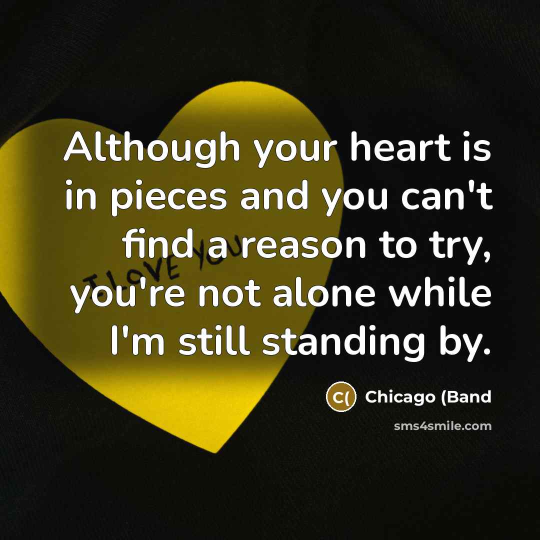 “Although your heart is in pieces and you can't find a reason to try, you're not alone while I'm still standing by.” quote by Chicago (Band
