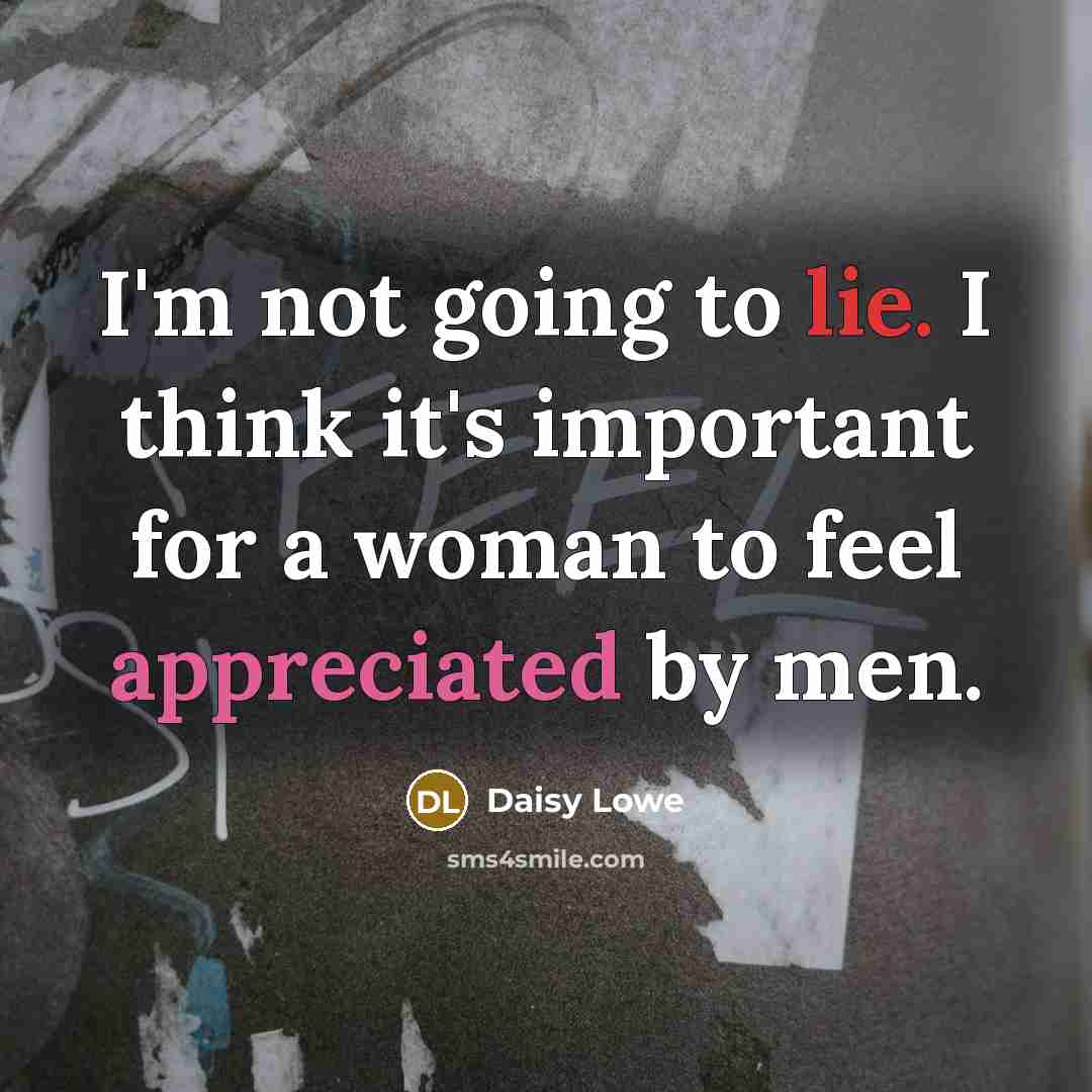 “I'm not going to lie. I think it's important for a woman to feel appreciated by men.” quote by Daisy Lowe