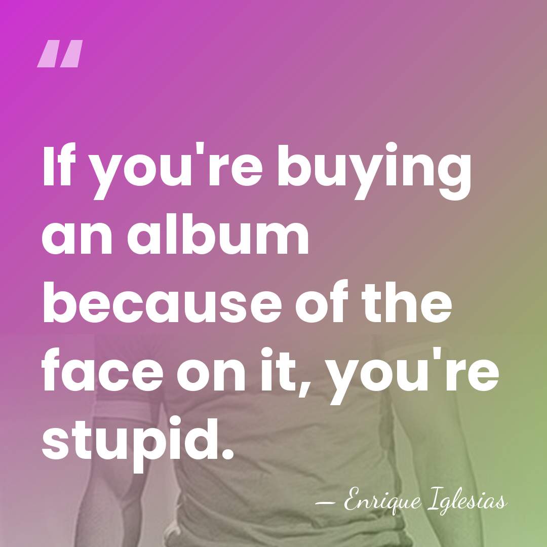 If you're buying an album because of the face on it, you're&hellip; - Enrique Iglesias
