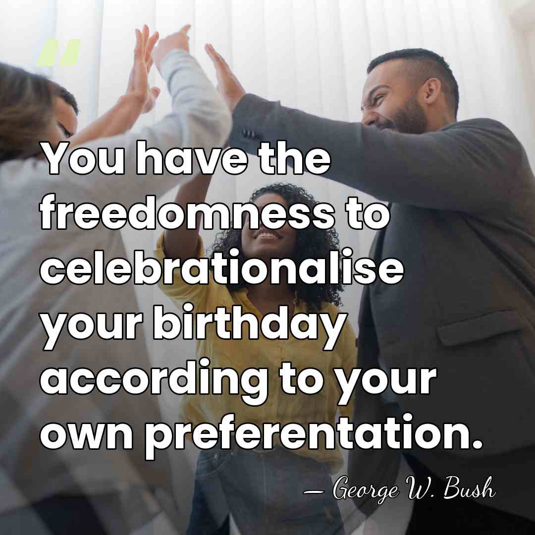 You have the freedomness to celebrationalise your birthday according to your own&hellip; - George W. Bush