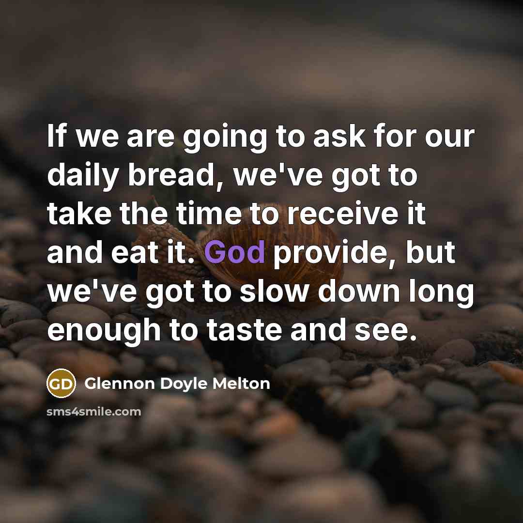 “If we are going to ask for our daily bread, we've got to take the time to receive it and eat it. God provide, but we've got to slow down long enough to taste and see.” quote by Glennon Doyle Melton