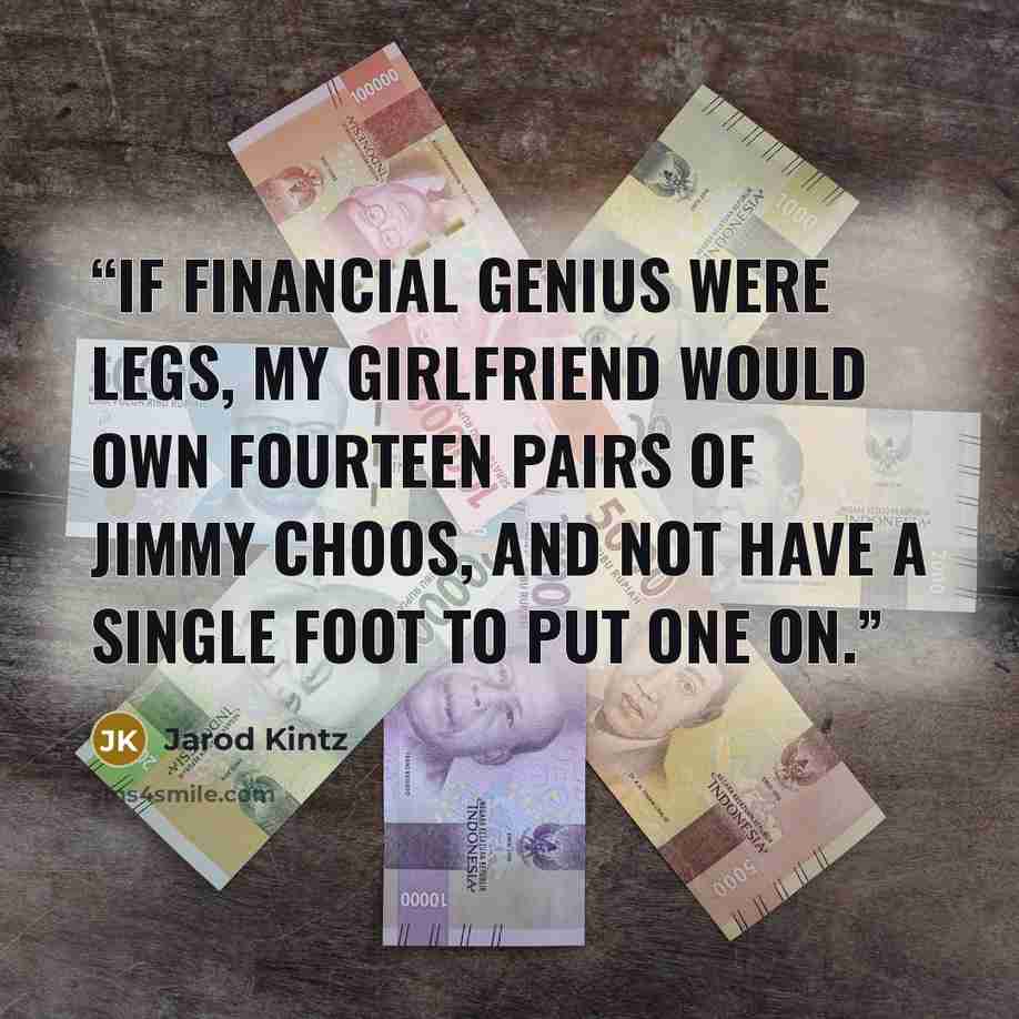 “If financial genius were legs, my girlfriend would own fourteen pairs of Jimmy Choos, and not have a single foot to put one on.” quote by Jarod Kintz