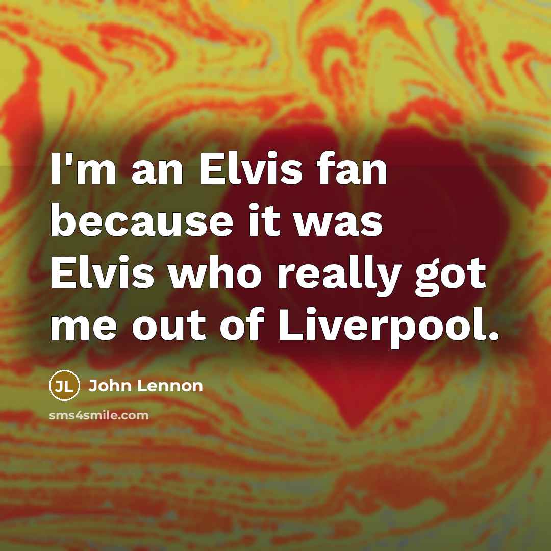 “I'm an Elvis fan because it was Elvis who really got me out of Liverpool.” quote by John Lennon