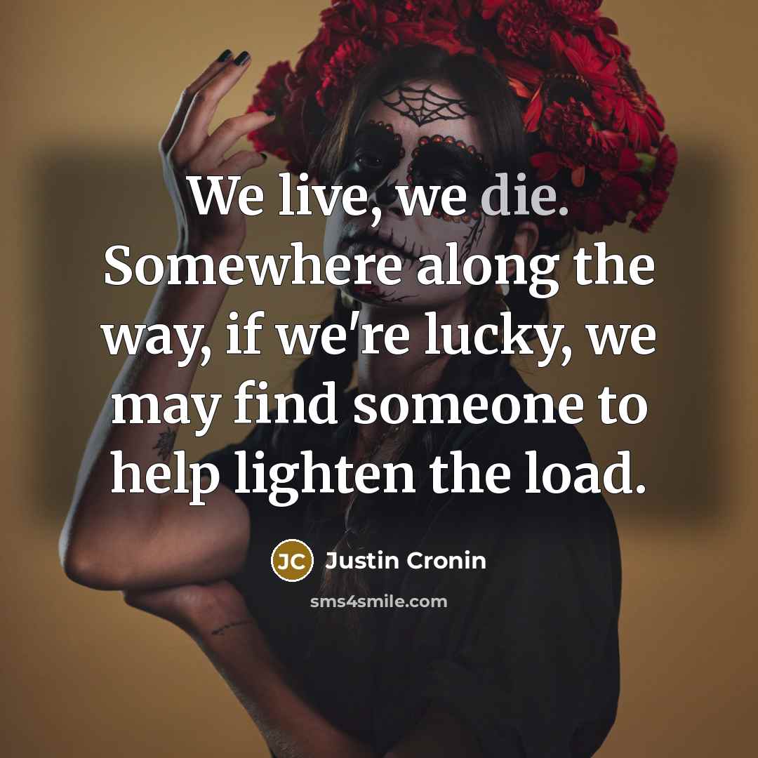 “We live, we die. Somewhere along the way, if we're lucky, we may find someone to help lighten the load.” quote by Justin Cronin