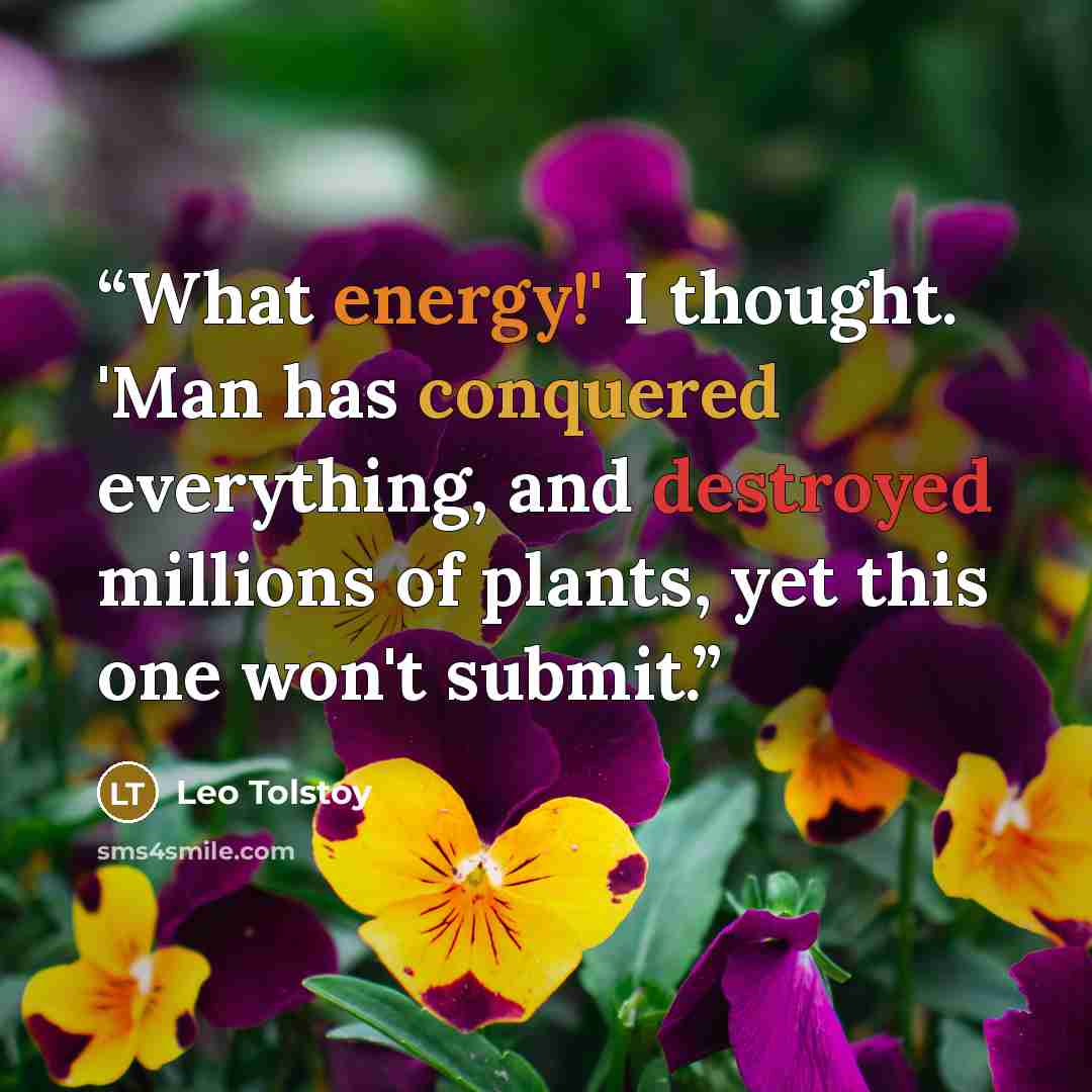 “What energy!' I thought. 'Man has conquered everything, and destroyed millions of plants, yet this one won't submit.” quote by Leo Tolstoy