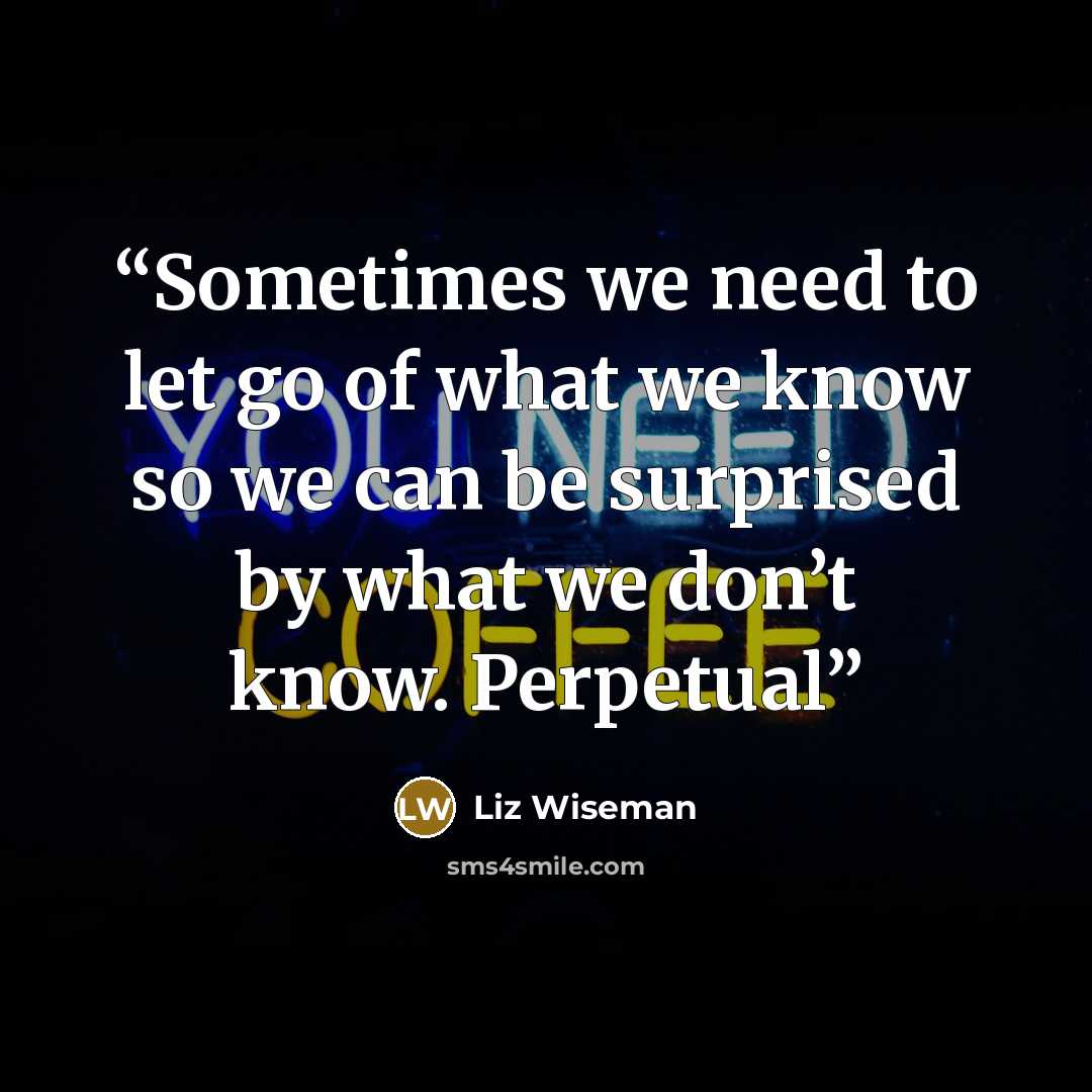 “Sometimes we need to let go of what we know so we can be surprised by what we don’t know. Perpetual” quote by Liz Wiseman