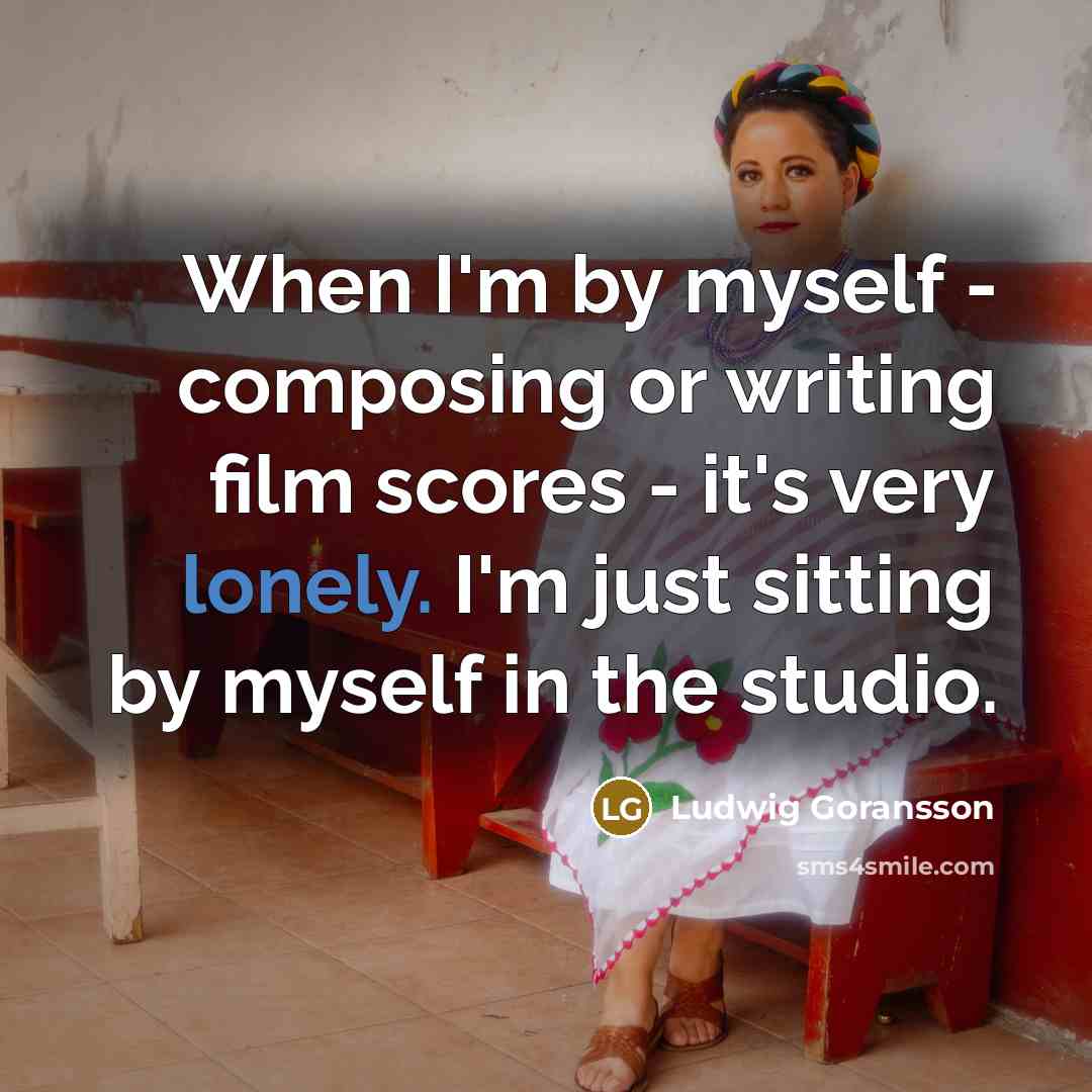 “When I'm by myself - composing or writing film scores…” quote by Ludwig Goransson