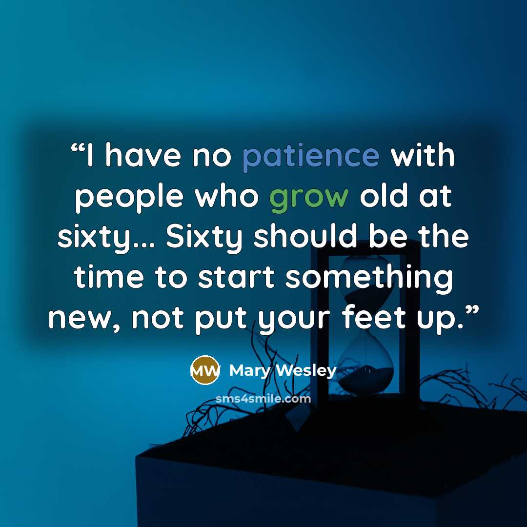 “I have no patience with people who grow old at sixty... Sixty should be the time to start something new, not put your feet up.” quote by Mary Wesley