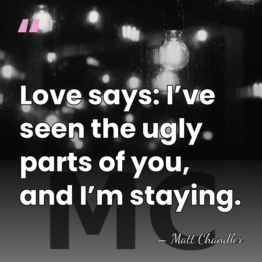Love says: I’ve seen the ugly parts of you, and I’m staying. - Matt Chandler