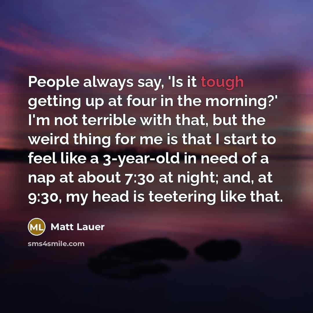 “People always say, 'Is it tough getting up at four…” quote by Matt Lauer
