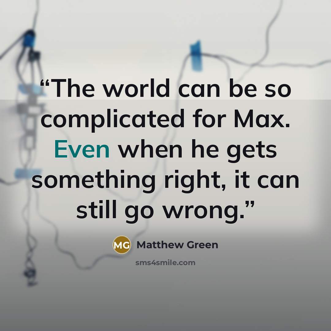 “The world can be so complicated for Max. Even when he gets something right, it can still go wrong.” quote by Matthew Green