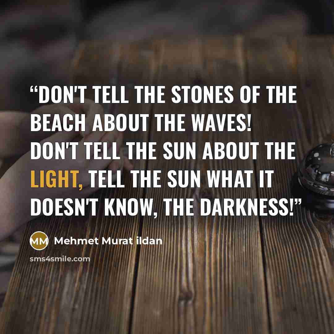 “Don't tell the stones of the beach about the waves! Don't tell the sun about the light, tell the sun what it doesn't know, the darkness!” quote by Mehmet Murat ildan