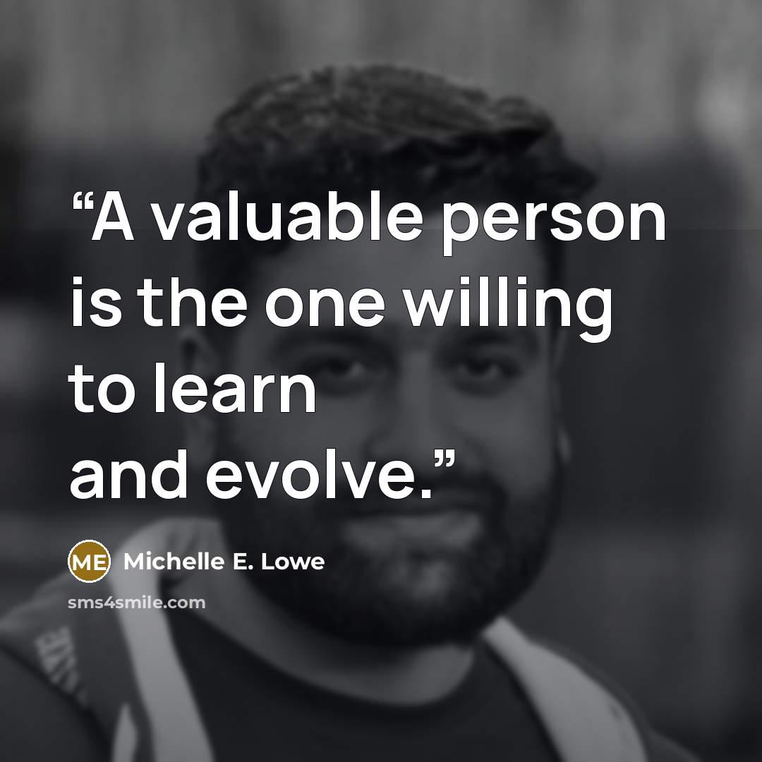 “A valuable person is the one willing to learn and evolve.” quote by Michelle E. Lowe