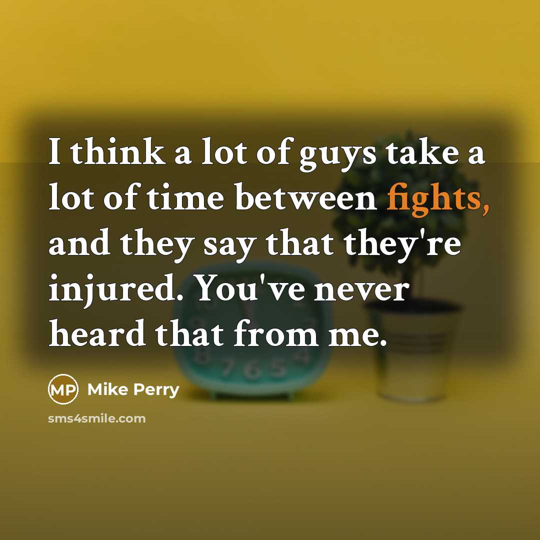 “I think a lot of guys take a lot of time between fights, and they say that they're injured. You've never heard that from me.” quote by Mike Perry