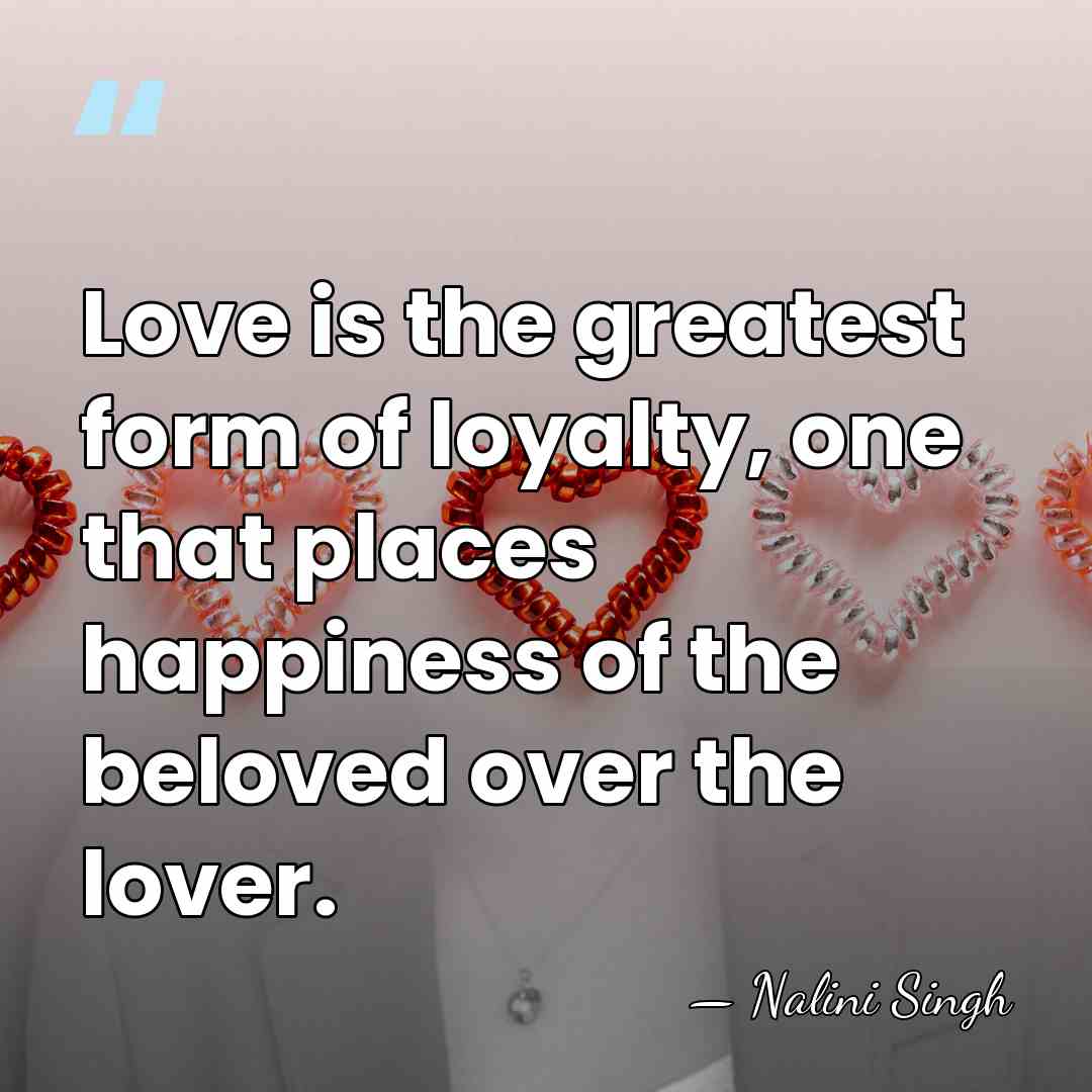 Love is the greatest form of loyalty, one that places happiness of&hellip; - Nalini Singh