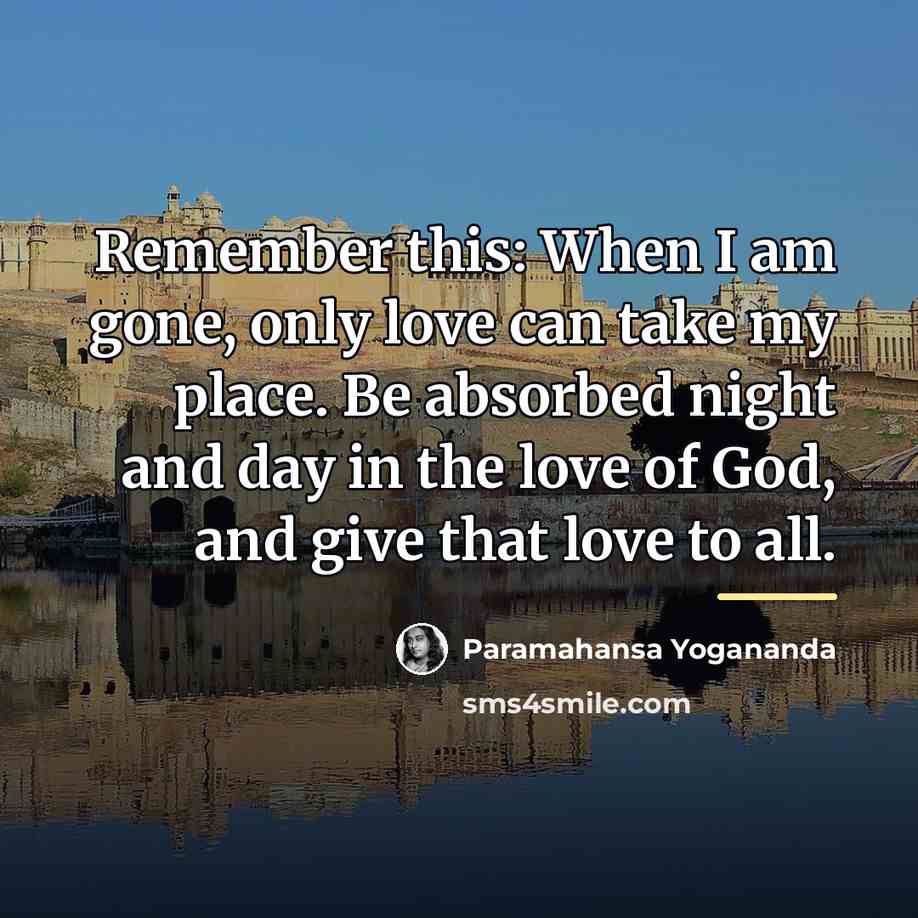 “Remember this: When I am gone, only love can take…” quote by Paramahansa Yogananda