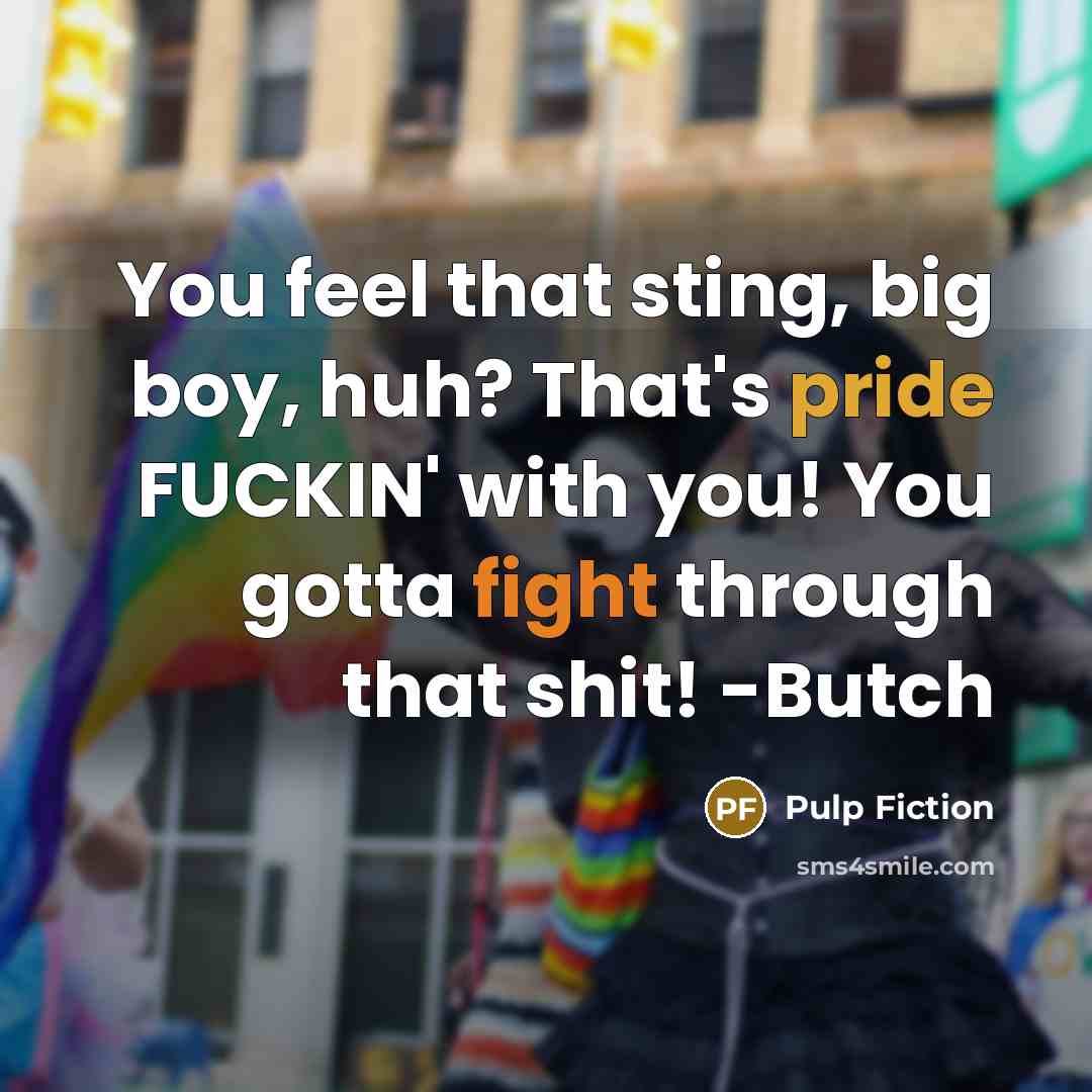 “You feel that sting, big boy, huh? That's pride FUCKIN' with you! You gotta fight through that shit! -Butch” quote by Pulp Fiction