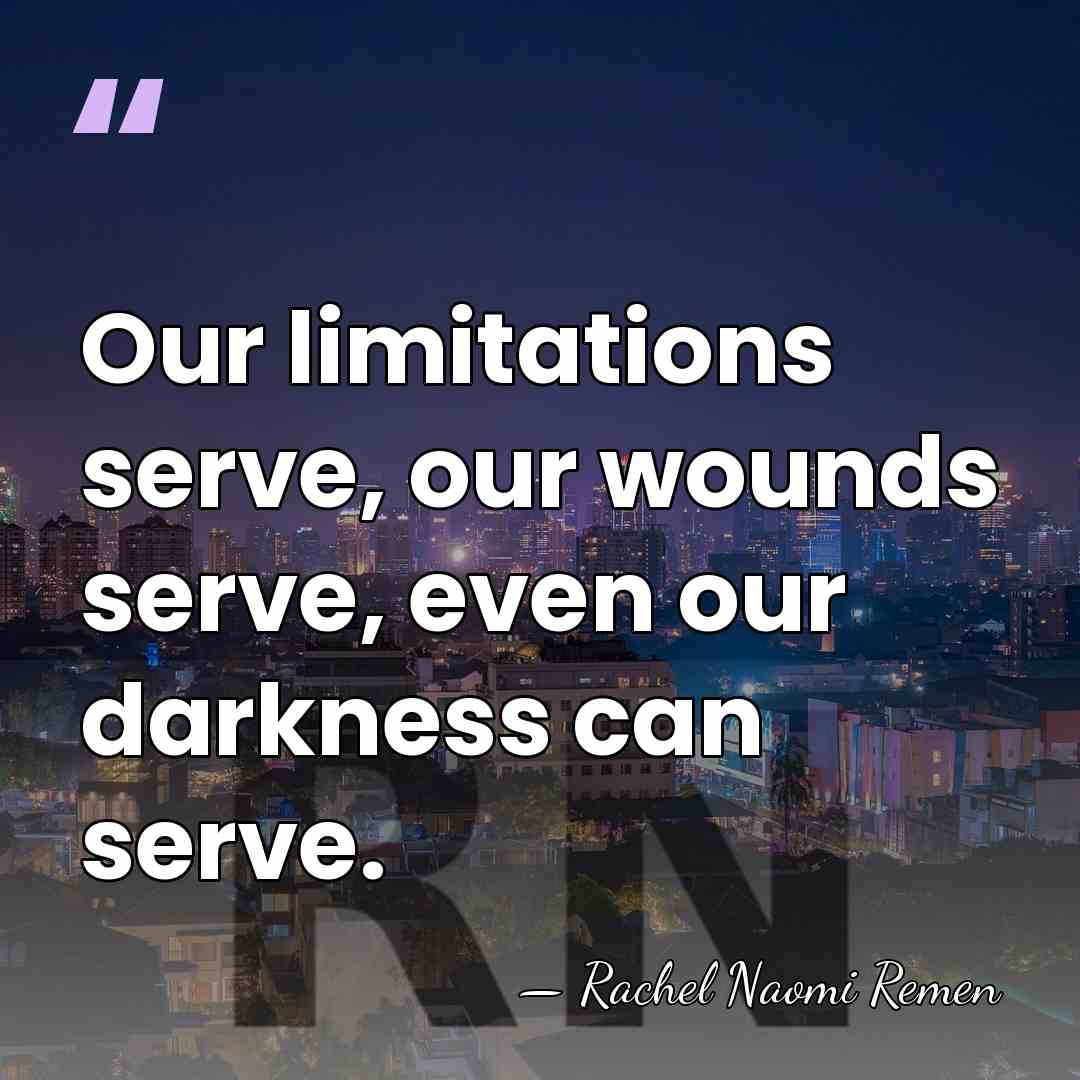 Our limitations serve, our wounds serve, even our darkness can serve. - Rachel Naomi Remen