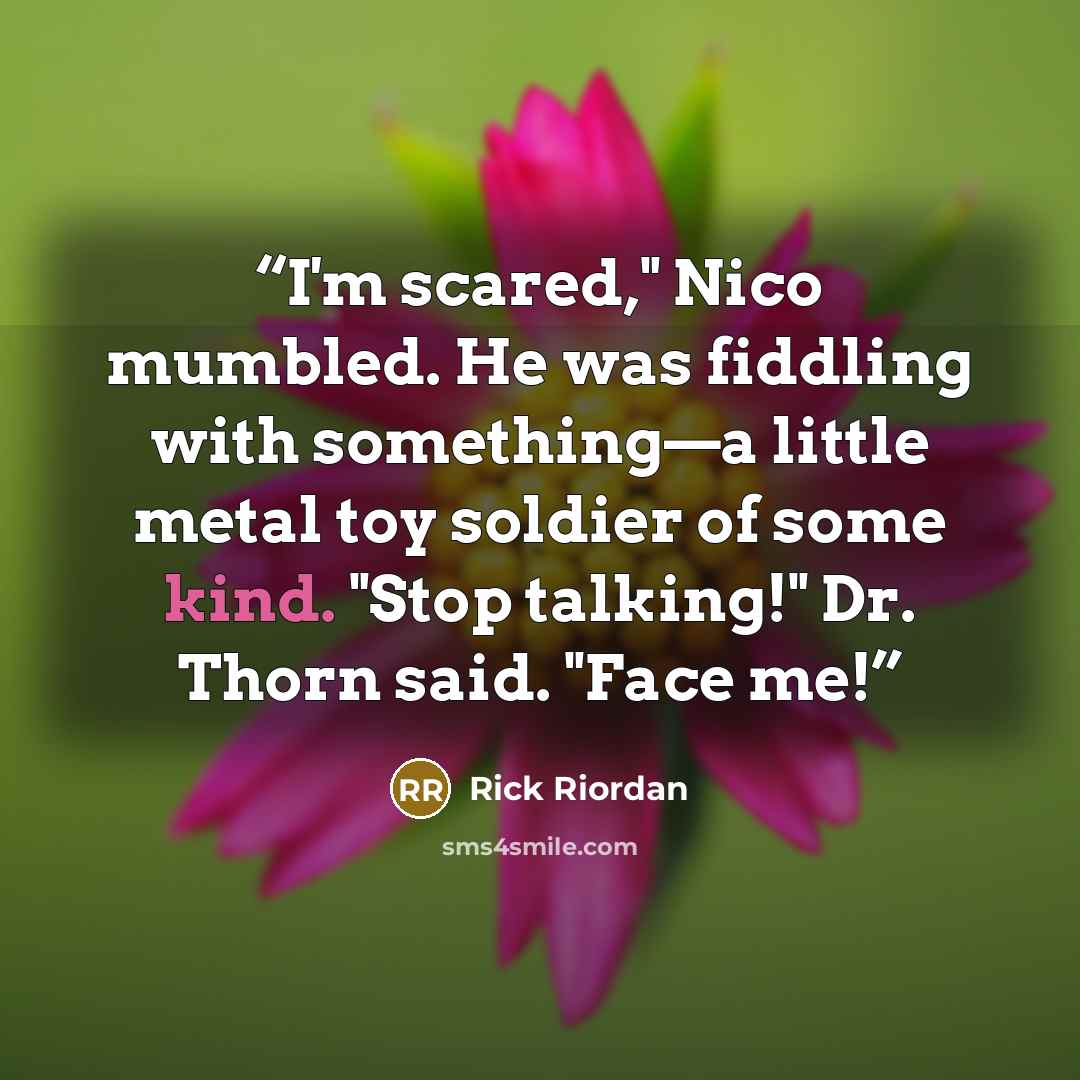 “I'm scared," Nico mumbled. He was fiddling with something—a little metal toy soldier of some kind. "Stop talking!" Dr. Thorn said. "Face me!” quote by Rick Riordan