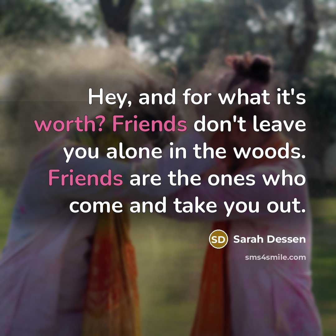 “Hey, and for what it's worth? Friends don't leave you alone in the woods. Friends are the ones who come and take you out.” quote by Sarah Dessen