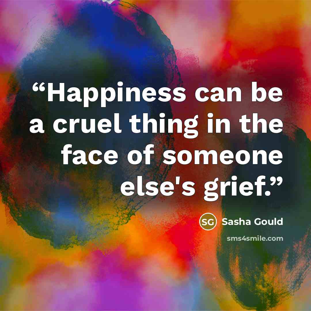 “Happiness can be a cruel thing in the face of someone else's grief.” quote by Sasha Gould