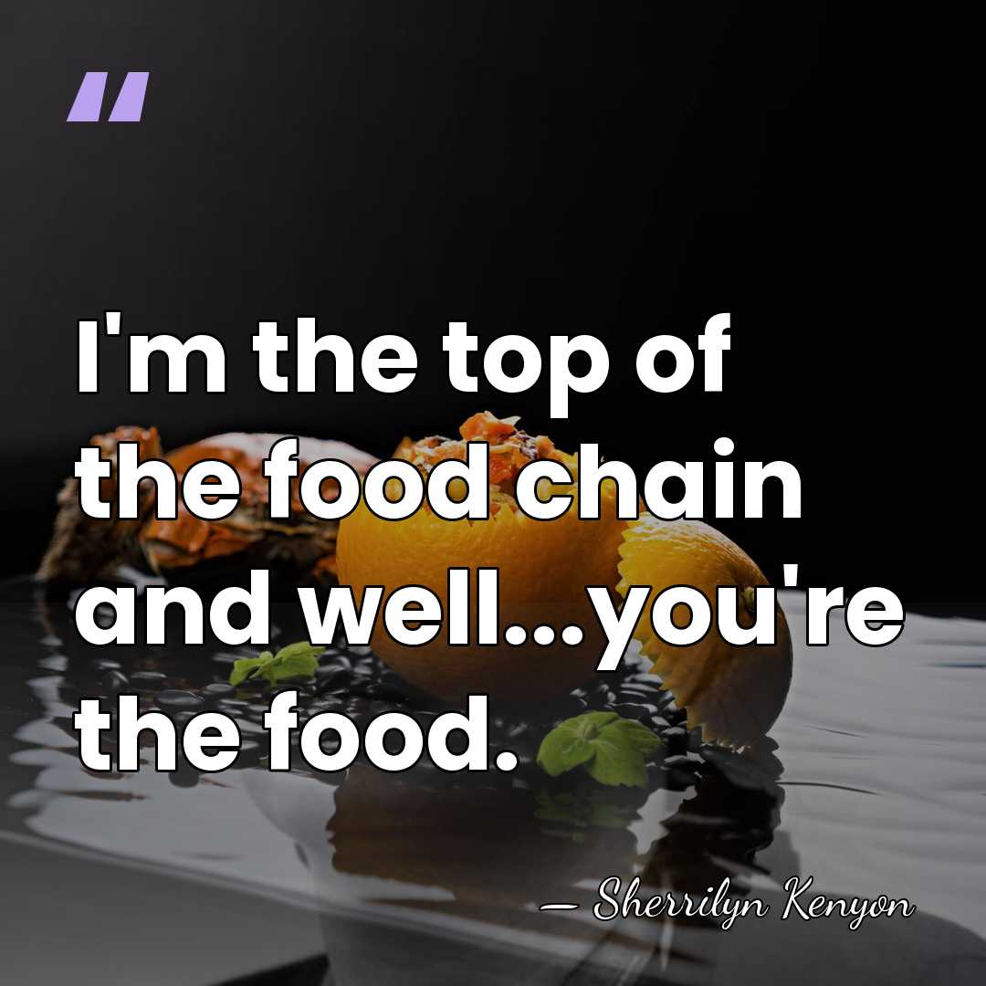 I'm the top of the food chain and well...you're the food. - Sherrilyn Kenyon