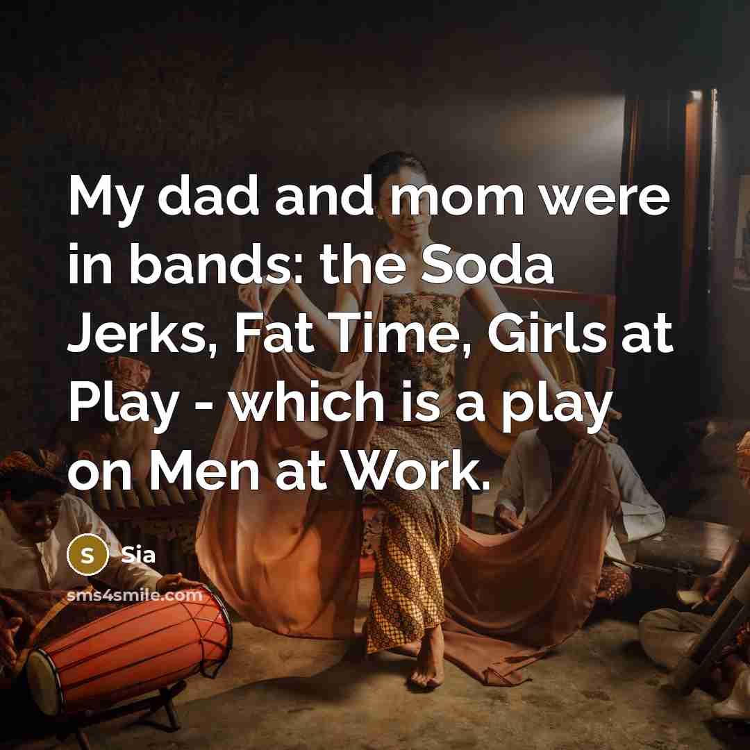 “My dad and mom were in bands: the Soda Jerks, Fat Time, Girls at Play - which is a play on Men at Work.” quote by Sia