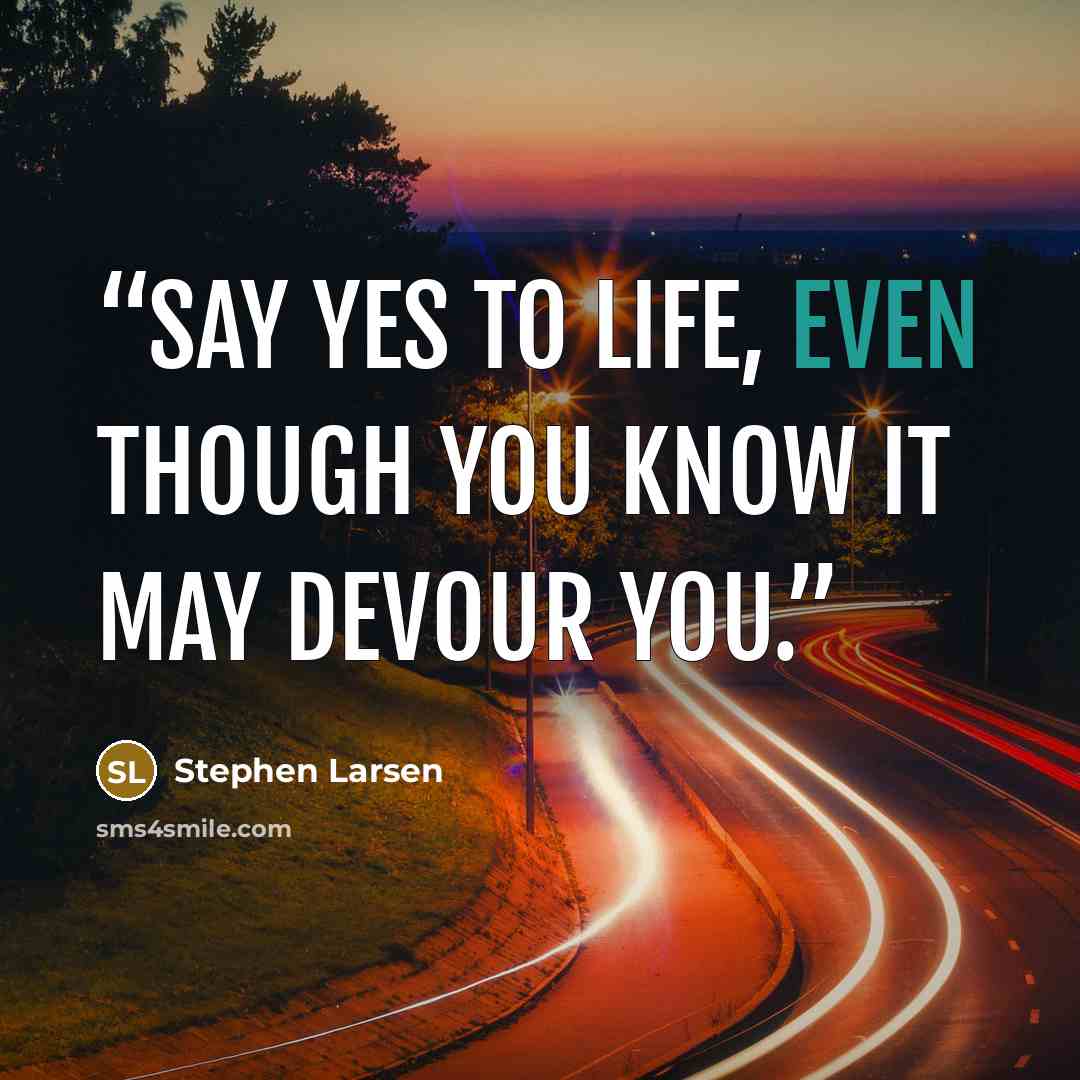 “Say yes to life, even though you know it may devour you.” quote by Stephen Larsen