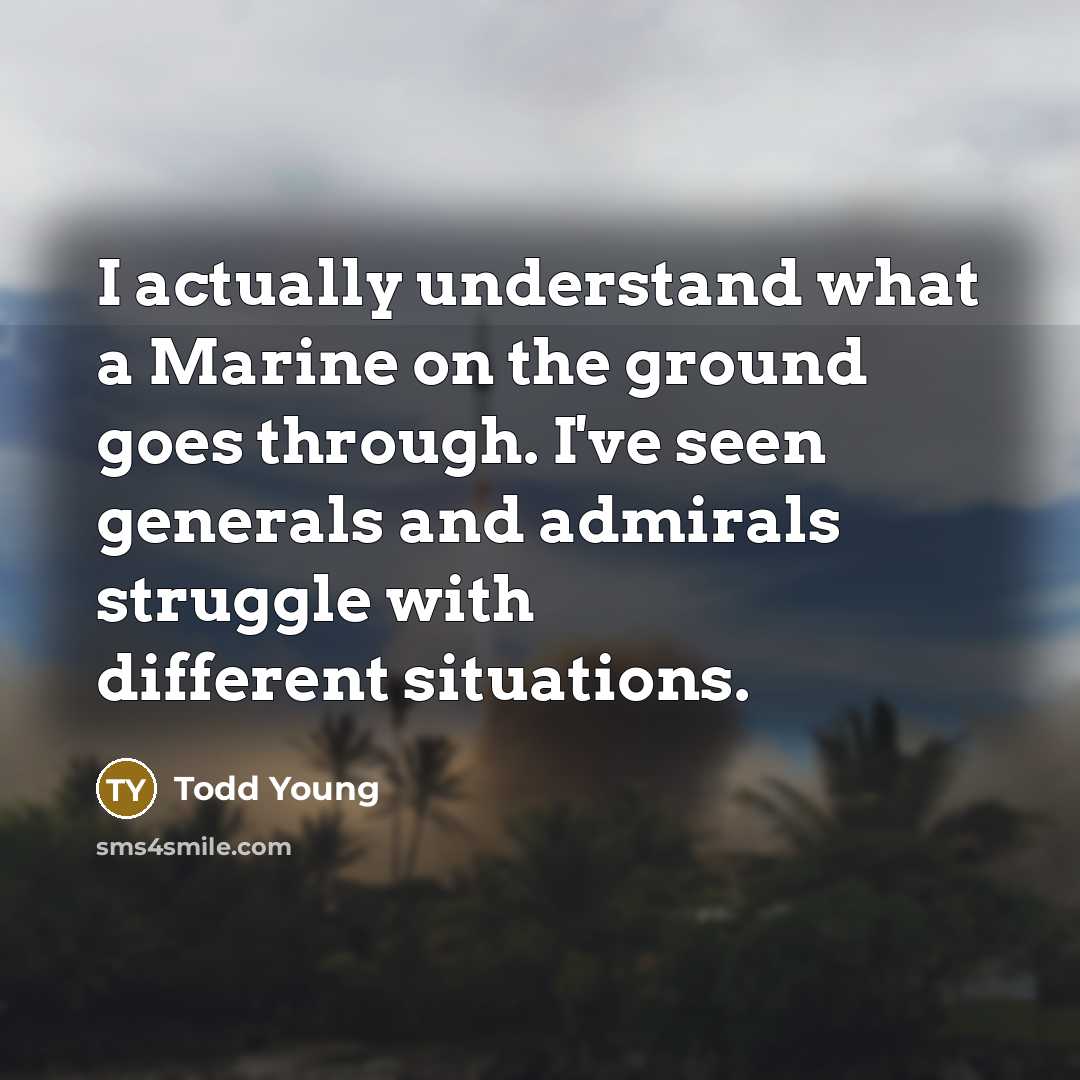 “I actually understand what a Marine on the ground goes through. I've seen generals and admirals struggle with different situations.” quote by Todd Young