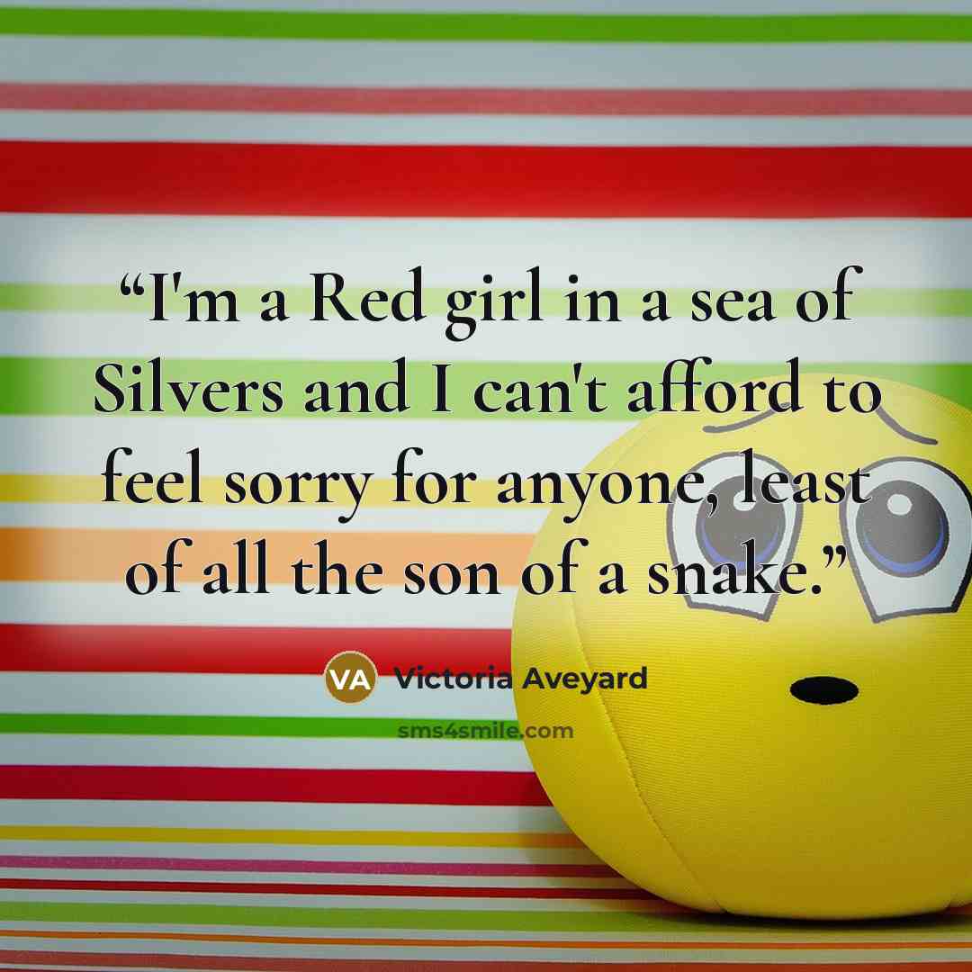 “I'm a Red girl in a sea of Silvers and I can't afford to feel sorry for anyone, least of all the son of a snake.” quote by Victoria Aveyard