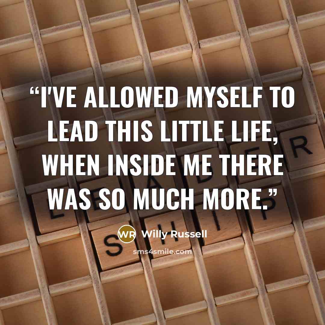 “I've allowed myself to lead this little life, when inside me there was so much more.” quote by Willy Russell