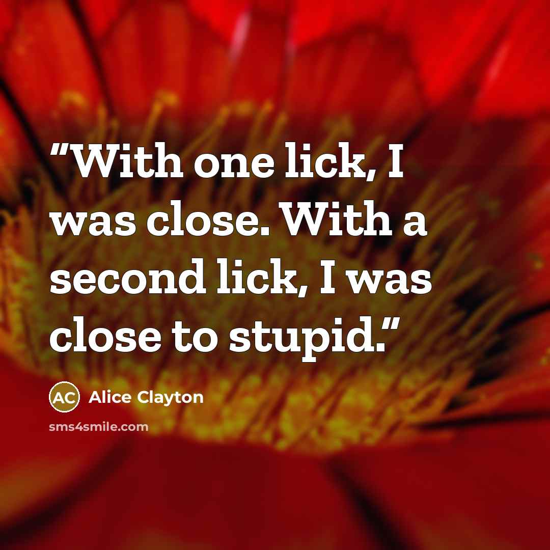 “With one lick, I was close. With a second lick, I was close to stupid.” quote by Alice Clayton