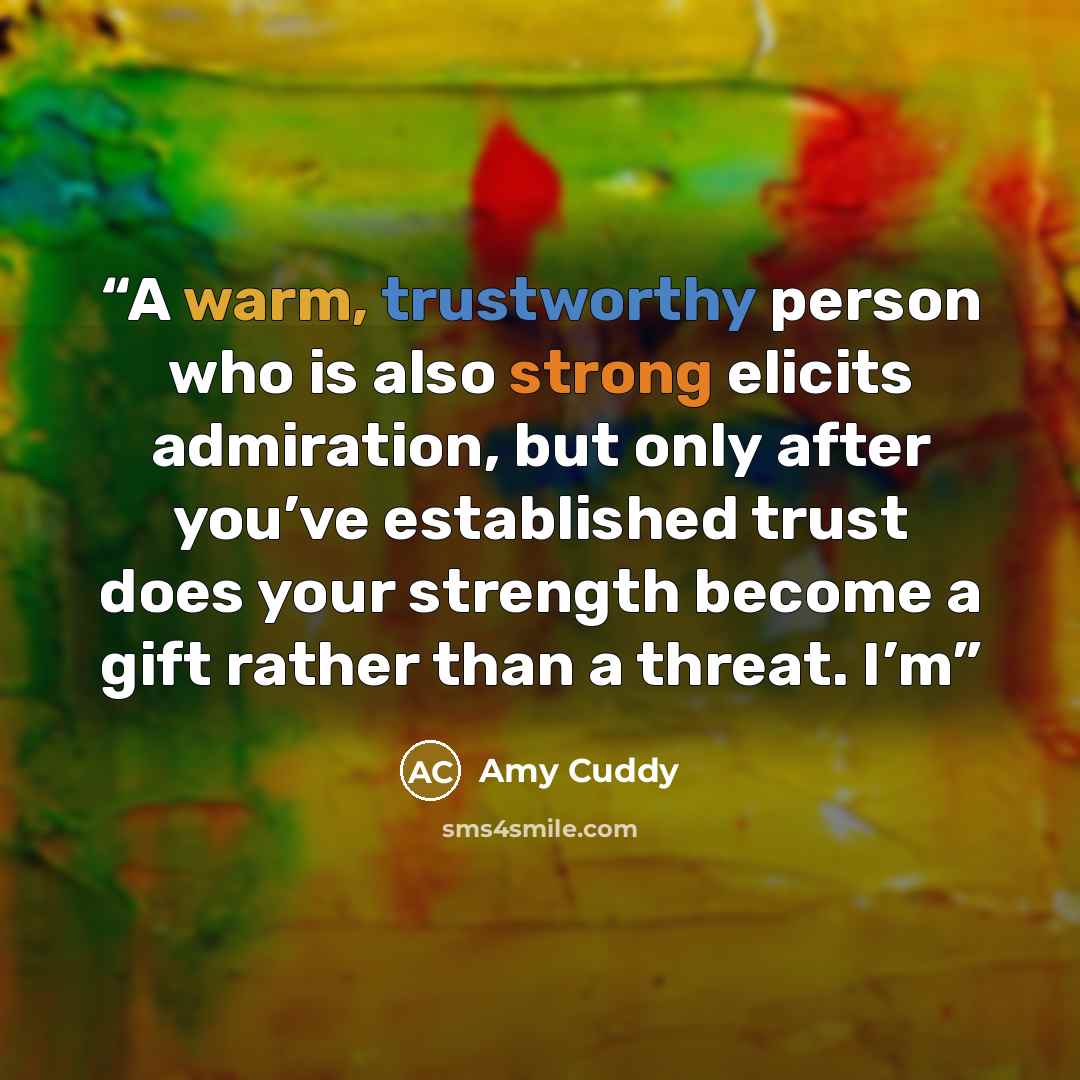 “A warm, trustworthy person who is also strong elicits admiration, but only after you’ve established trust does your strength become a gift rather than a threat. I’m” quote by Amy Cuddy