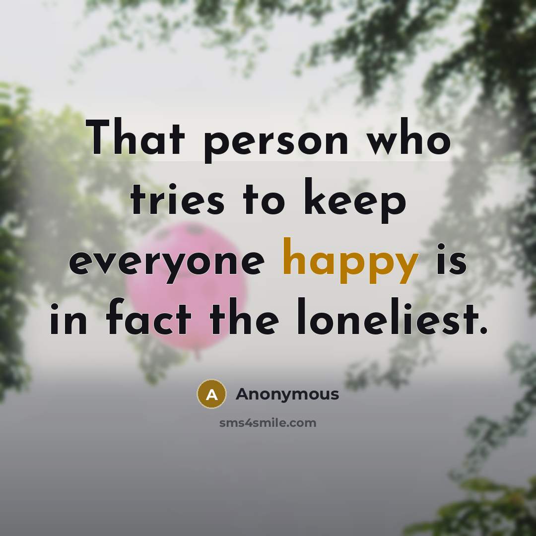 “That person who tries to keep everyone happy is in fact the loneliest.” quote by Anonymous